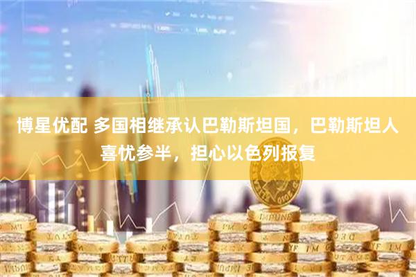 博星优配 多国相继承认巴勒斯坦国，巴勒斯坦人喜忧参半，担心以色列报复