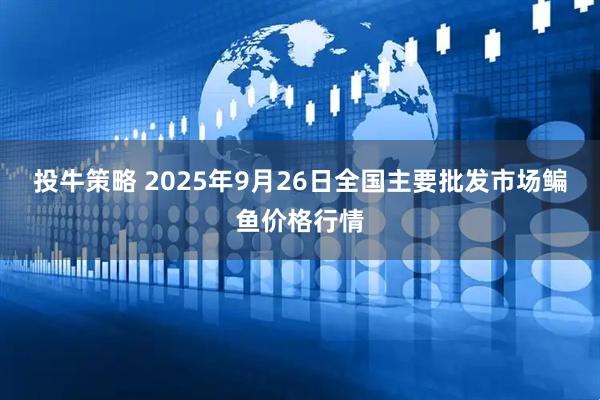 投牛策略 2025年9月26日全国主要批发市场鳊鱼价格行情