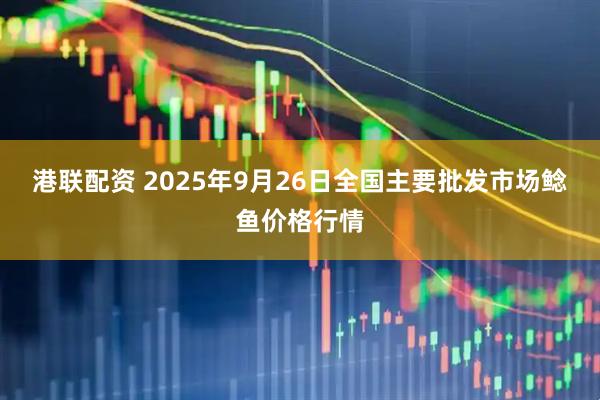 港联配资 2025年9月26日全国主要批发市场鲶鱼价格行情