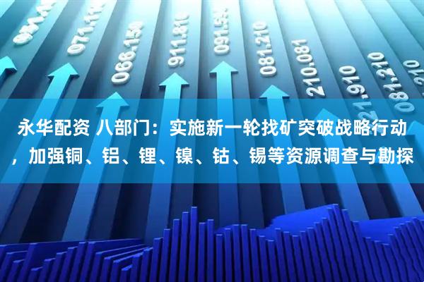永华配资 八部门：实施新一轮找矿突破战略行动，加强铜、铝、锂、镍、钴、锡等资源调查与勘探