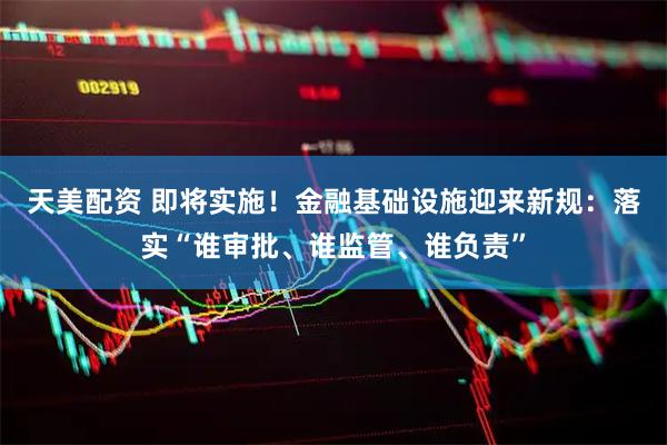 天美配资 即将实施！金融基础设施迎来新规：落实“谁审批、谁监管、谁负责”