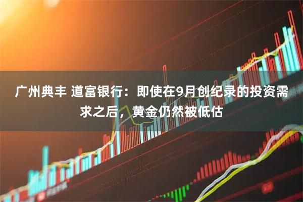 广州典丰 道富银行：即使在9月创纪录的投资需求之后，黄金仍然被低估