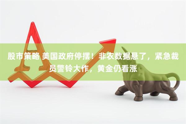股市策略 美国政府停摆！非农数据悬了，紧急裁员警铃大作，黄金仍看涨