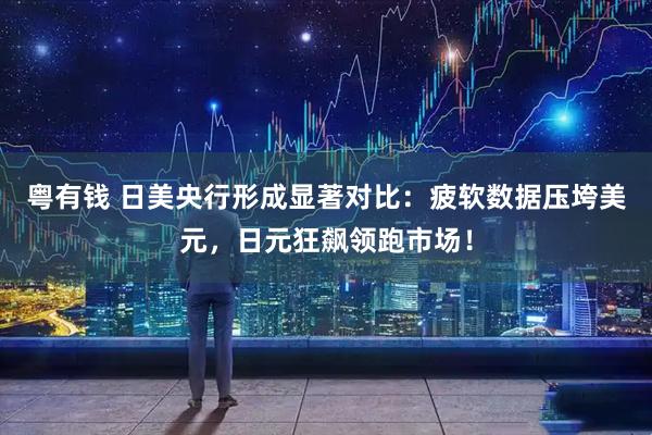 粤有钱 日美央行形成显著对比：疲软数据压垮美元，日元狂飙领跑市场！