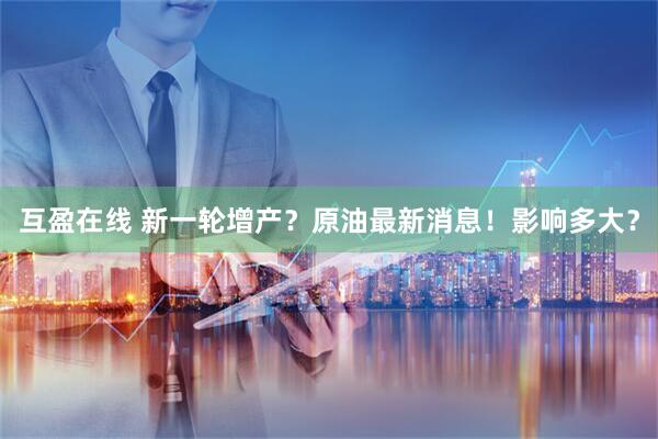 互盈在线 新一轮增产？原油最新消息！影响多大？