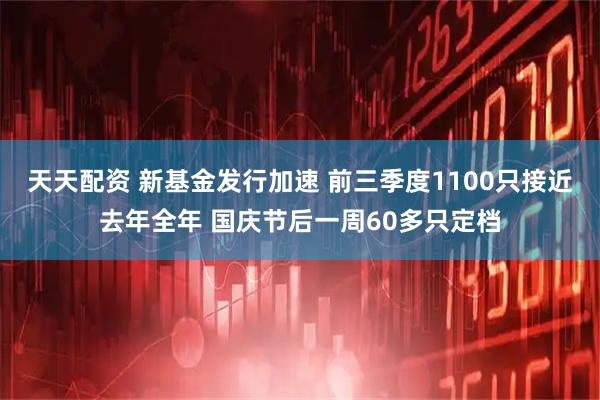 天天配资 新基金发行加速 前三季度1100只接近去年全年 国庆节后一周60多只定档