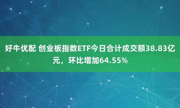 好牛优配 创业板指数ETF今日合计成交额38.83亿元，环比增加64.55%