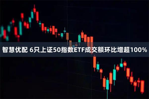 智慧优配 6只上证50指数ETF成交额环比增超100%