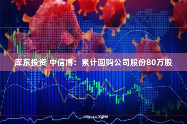 库东投资 中信博：累计回购公司股份80万股