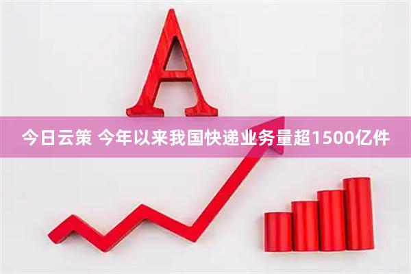今日云策 今年以来我国快递业务量超1500亿件