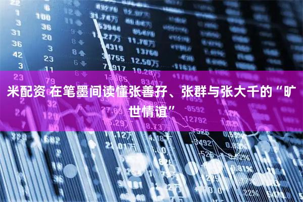 米配资 在笔墨间读懂张善孖、张群与张大千的“旷世情谊”