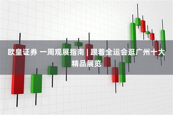 欧皇证券 一周观展指南 | 跟着全运会逛广州十大精品展览
