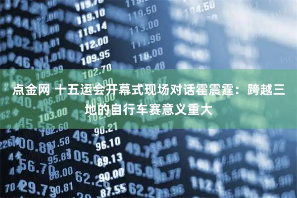 点金网 十五运会开幕式现场对话霍震霆：跨越三地的自行车赛意义重大