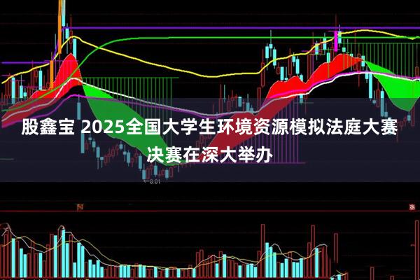 股鑫宝 2025全国大学生环境资源模拟法庭大赛决赛在深大举办