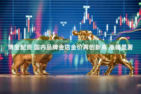 博宝配资 国内品牌金店金价再创新高 涨幅显著