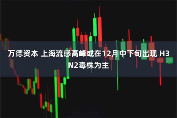 万德资本 上海流感高峰或在12月中下旬出现 H3N2毒株为主
