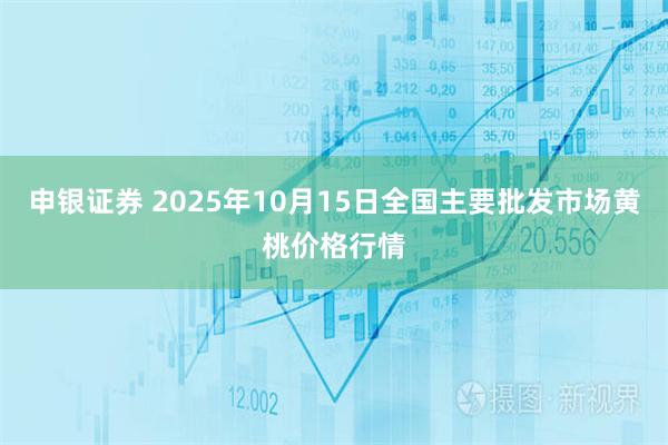 申银证券 2025年10月15日全国主要批发市场黄桃价格行情