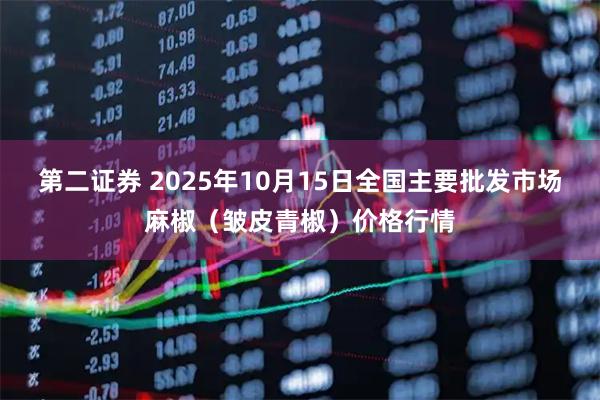 第二证券 2025年10月15日全国主要批发市场麻椒（皱皮青椒）价格行情