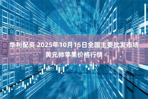 华利配资 2025年10月15日全国主要批发市场黄元帅苹果价格行情