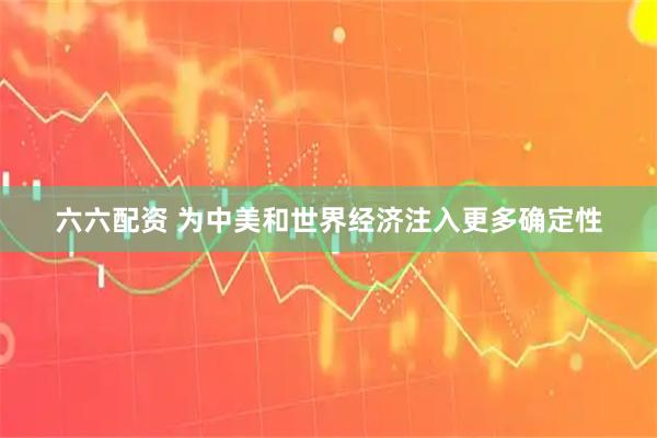 六六配资 为中美和世界经济注入更多确定性