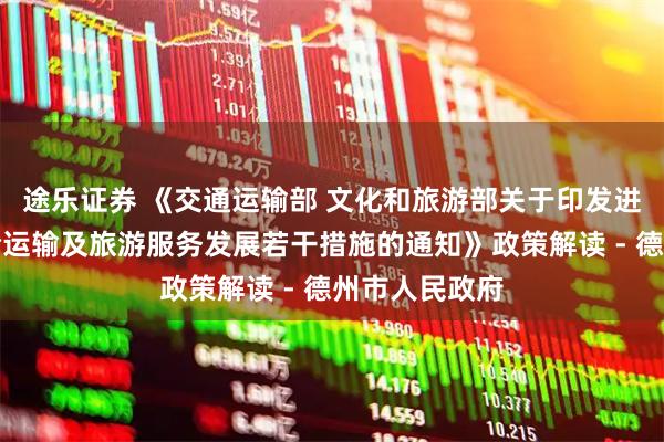 途乐证券 《交通运输部 文化和旅游部关于印发进一步促进邮轮运输及旅游服务发展若干措施的通知》政策解读 - 德州市人民政府