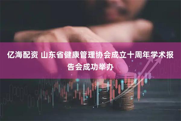 亿海配资 山东省健康管理协会成立十周年学术报告会成功举办