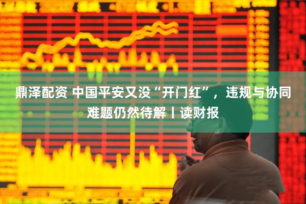 鼎泽配资 中国平安又没“开门红”，违规与协同难题仍然待解丨读财报