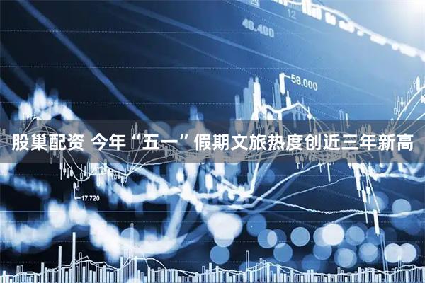 股巢配资 今年“五一”假期文旅热度创近三年新高