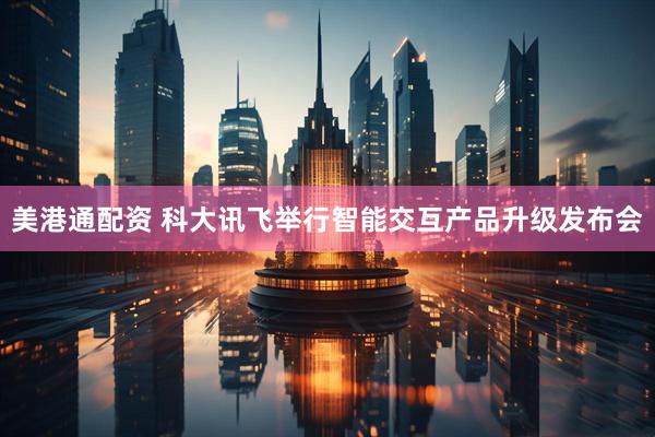 美港通配资 科大讯飞举行智能交互产品升级发布会