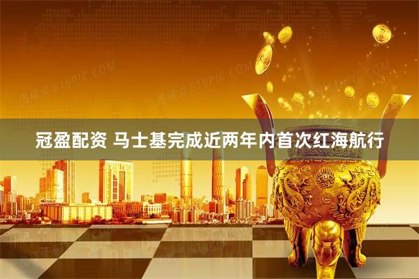 冠盈配资 马士基完成近两年内首次红海航行