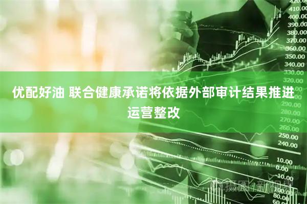 优配好油 联合健康承诺将依据外部审计结果推进运营整改