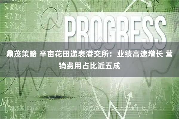 鼎茂策略 半亩花田递表港交所：业绩高速增长 营销费用占比近五成