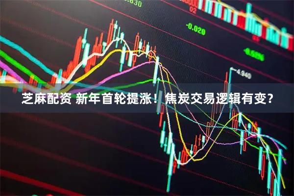 芝麻配资 新年首轮提涨！焦炭交易逻辑有变？