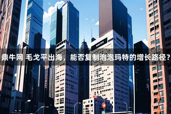 鼎牛网 毛戈平出海，能否复制泡泡玛特的增长路径？