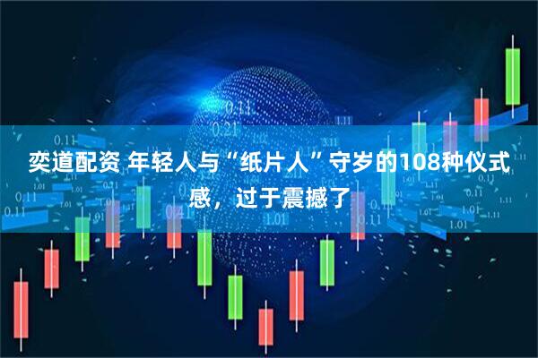 奕道配资 年轻人与“纸片人”守岁的108种仪式感，过于震撼了