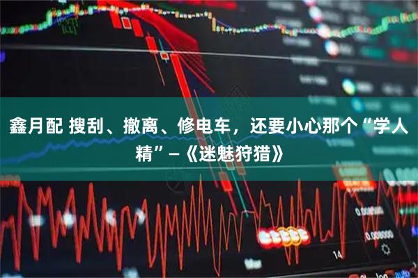 鑫月配 搜刮、撤离、修电车，还要小心那个“学人精”—《迷魅狩猎》