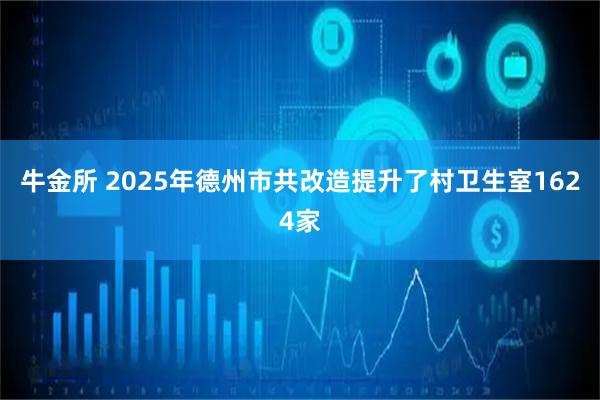 牛金所 2025年德州市共改造提升了村卫生室1624家