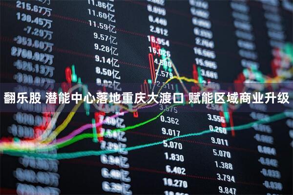 翻乐股 潜能中心落地重庆大渡口 赋能区域商业升级