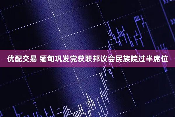 优配交易 缅甸巩发党获联邦议会民族院过半席位