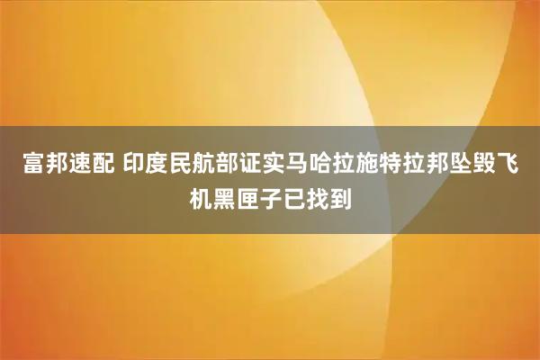 富邦速配 印度民航部证实马哈拉施特拉邦坠毁飞机黑匣子已找到