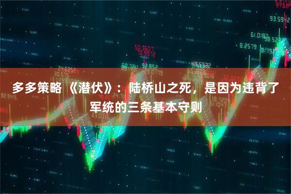 多多策略 《潜伏》：陆桥山之死，是因为违背了军统的三条基本守则