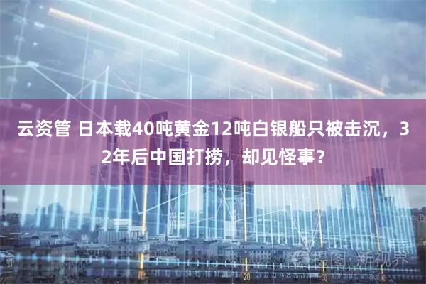 云资管 日本载40吨黄金12吨白银船只被击沉，32年后中国打捞，却见怪事？