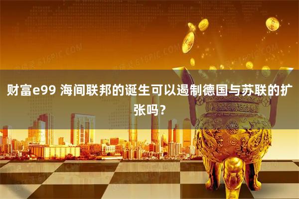 财富e99 海间联邦的诞生可以遏制德国与苏联的扩张吗？
