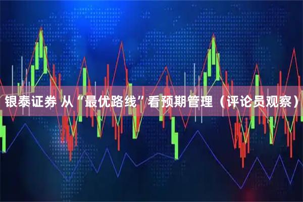 银泰证券 从“最优路线”看预期管理（评论员观察）