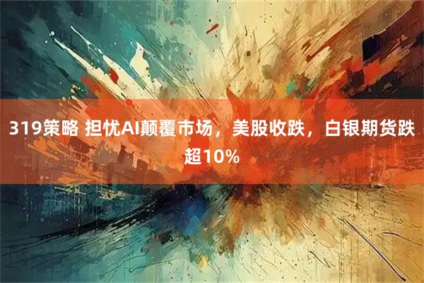 319策略 担忧AI颠覆市场，美股收跌，白银期货跌超10%