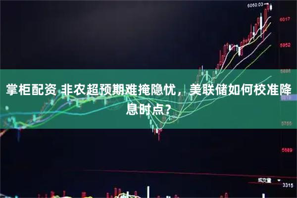 掌柜配资 非农超预期难掩隐忧，美联储如何校准降息时点？