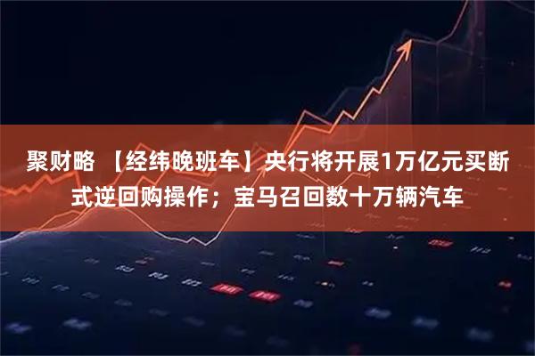 聚财略 【经纬晚班车】央行将开展1万亿元买断式逆回购操作；宝马召回数十万辆汽车