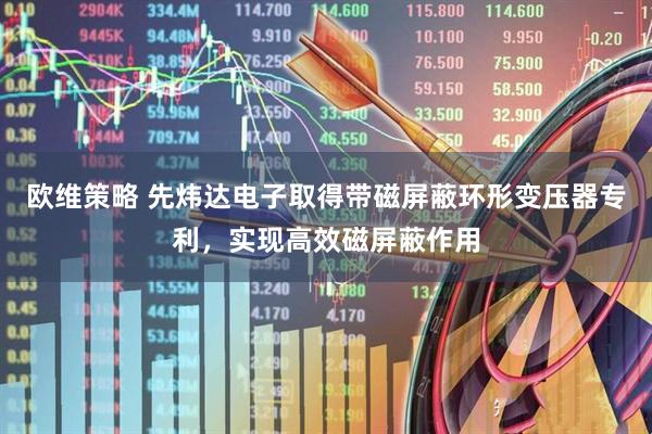 欧维策略 先炜达电子取得带磁屏蔽环形变压器专利，实现高效磁屏蔽作用