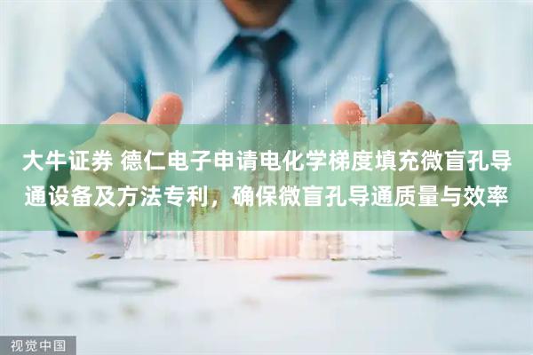 大牛证券 德仁电子申请电化学梯度填充微盲孔导通设备及方法专利，确保微盲孔导通质量与效率