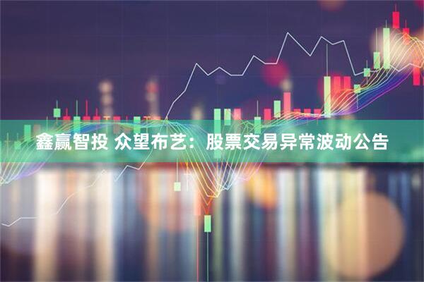 鑫赢智投 众望布艺：股票交易异常波动公告